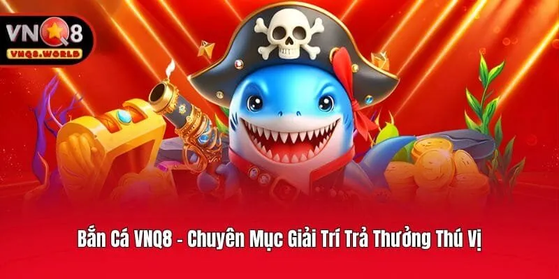 Bắn Cá VNQ8 - Chuyên Mục Giải Trí Trả Thưởng Thú Vị